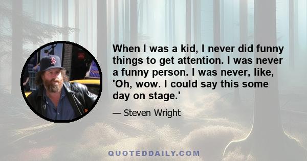 When I was a kid, I never did funny things to get attention. I was never a funny person. I was never, like, 'Oh, wow. I could say this some day on stage.'