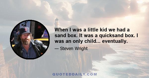 When I was a little kid we had a sand box. It was a quicksand box. I was an only child... eventually.