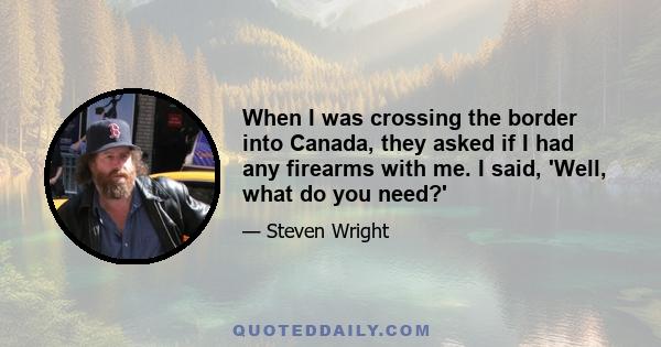 When I was crossing the border into Canada, they asked if I had any firearms with me. I said, 'Well, what do you need?'