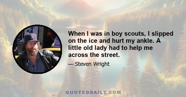 When I was in boy scouts, I slipped on the ice and hurt my ankle. A little old lady had to help me across the street.