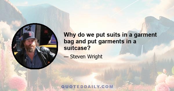 Why do we put suits in a garment bag and put garments in a suitcase?