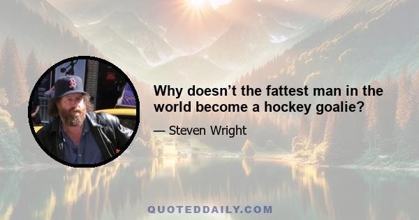 Why doesn’t the fattest man in the world become a hockey goalie?