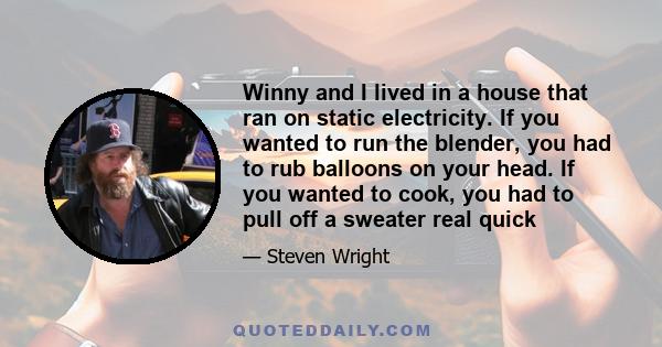 Winny and I lived in a house that ran on static electricity. If you wanted to run the blender, you had to rub balloons on your head. If you wanted to cook, you had to pull off a sweater real quick