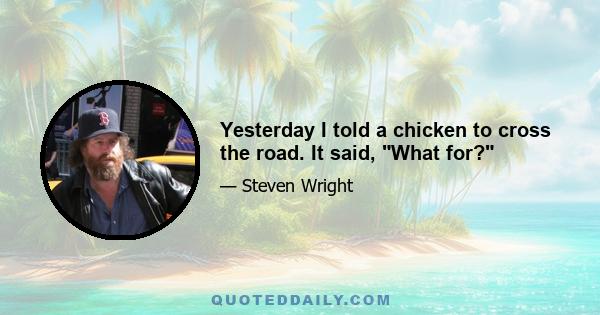 Yesterday I told a chicken to cross the road. It said, What for?