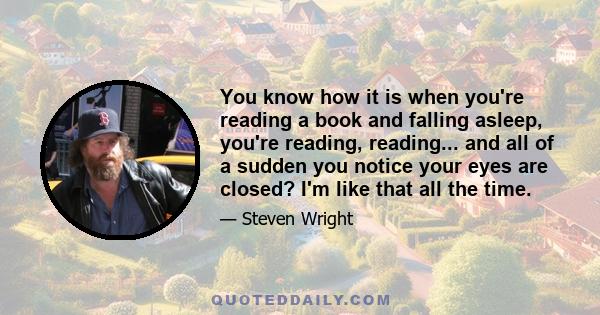 You know how it is when you're reading a book and falling asleep, you're reading, reading... and all of a sudden you notice your eyes are closed? I'm like that all the time.