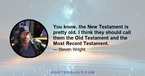 You know, the New Testament is pretty old. I think they should call them the Old Testament and the Most Recent Testament.