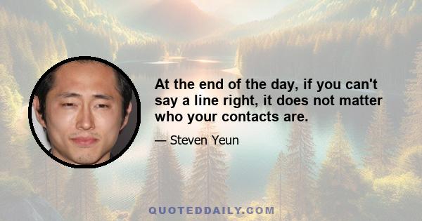 At the end of the day, if you can't say a line right, it does not matter who your contacts are.