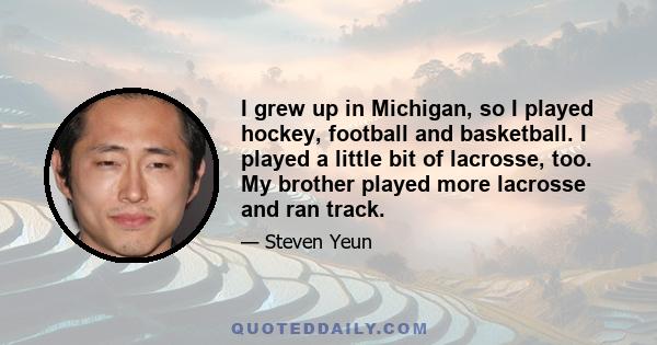 I grew up in Michigan, so I played hockey, football and basketball. I played a little bit of lacrosse, too. My brother played more lacrosse and ran track.