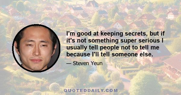 I'm good at keeping secrets, but if it's not something super serious I usually tell people not to tell me because I'll tell someone else.