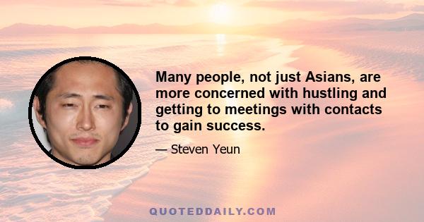 Many people, not just Asians, are more concerned with hustling and getting to meetings with contacts to gain success.