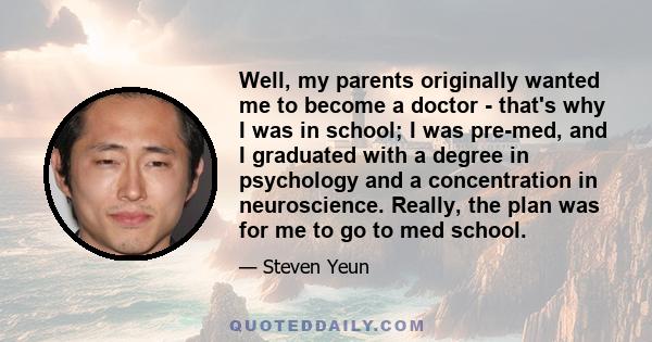 Well, my parents originally wanted me to become a doctor - that's why I was in school; I was pre-med, and I graduated with a degree in psychology and a concentration in neuroscience. Really, the plan was for me to go to 