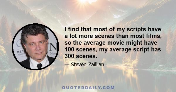 I find that most of my scripts have a lot more scenes than most films, so the average movie might have 100 scenes, my average script has 300 scenes.