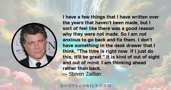 I have a few things that I have written over the years that haven't been made, but I sort of feel like there was a good reason why they were not made. So I am not anxious to go back and fix them. I don't have something