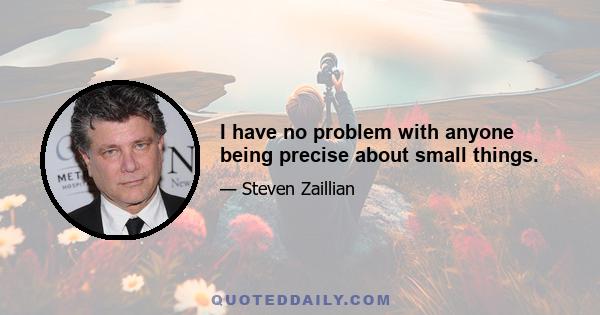 I have no problem with anyone being precise about small things.