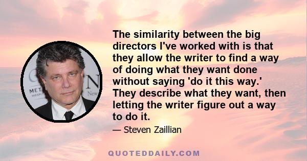 The similarity between the big directors I've worked with is that they allow the writer to find a way of doing what they want done without saying 'do it this way.' They describe what they want, then letting the writer