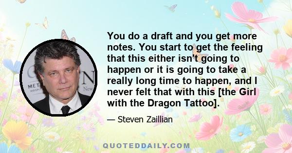 You do a draft and you get more notes. You start to get the feeling that this either isn't going to happen or it is going to take a really long time to happen, and I never felt that with this [the Girl with the Dragon