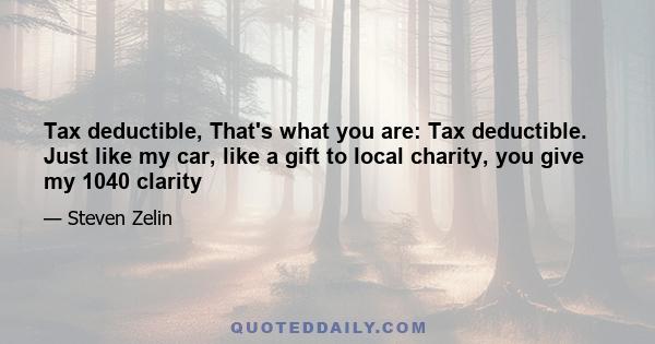 Tax deductible, That's what you are: Tax deductible. Just like my car, like a gift to local charity, you give my 1040 clarity