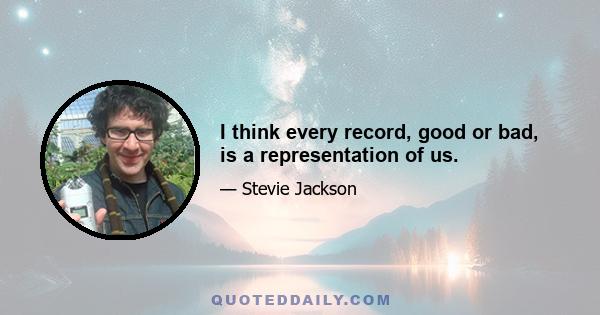 I think every record, good or bad, is a representation of us.