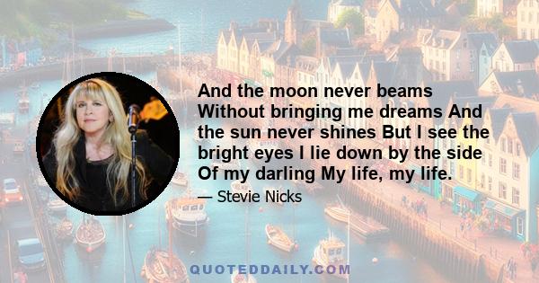 And the moon never beams Without bringing me dreams And the sun never shines But I see the bright eyes I lie down by the side Of my darling My life, my life.