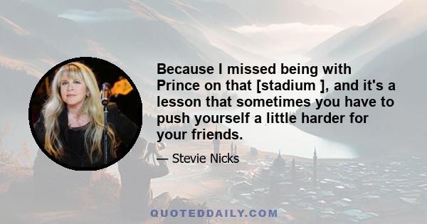 Because I missed being with Prince on that [stadium ], and it's a lesson that sometimes you have to push yourself a little harder for your friends.