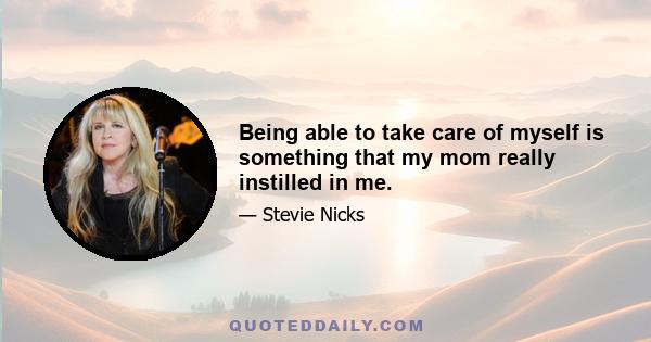 Being able to take care of myself is something that my mom really instilled in me.