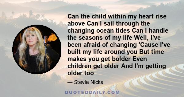 Can the child within my heart rise above Can I sail through the changing ocean tides Can I handle the seasons of my life Well, I've been afraid of changing 'Cause I've built my life around you But time makes you get