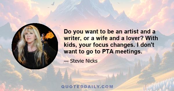 Do you want to be an artist and a writer, or a wife and a lover? With kids, your focus changes. I don't want to go to PTA meetings.