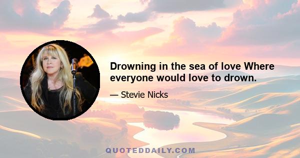 Drowning in the sea of love Where everyone would love to drown.