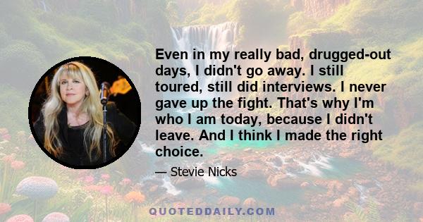 Even in my really bad, drugged-out days, I didn't go away. I still toured, still did interviews. I never gave up the fight. That's why I'm who I am today, because I didn't leave. And I think I made the right choice.