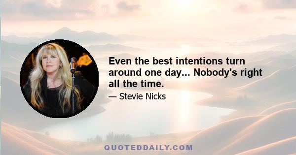 Even the best intentions turn around one day... Nobody's right all the time.