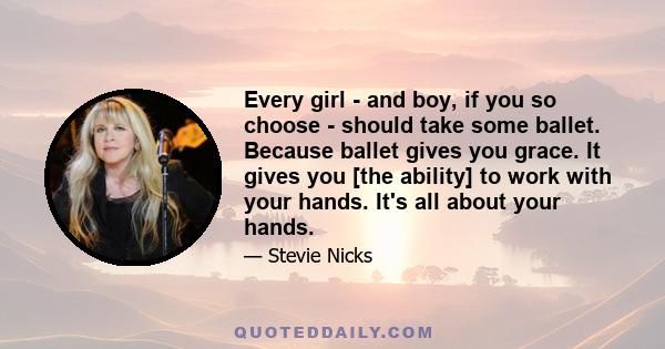 Every girl - and boy, if you so choose - should take some ballet. Because ballet gives you grace. It gives you [the ability] to work with your hands. It's all about your hands.