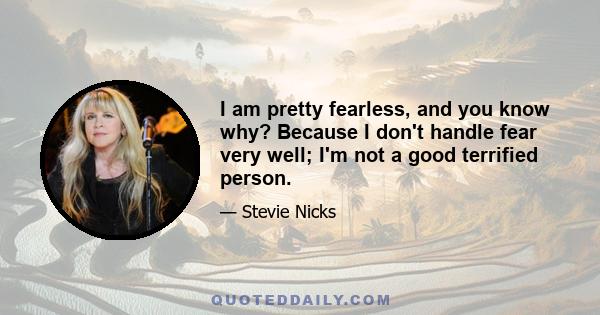 I am pretty fearless, and you know why? Because I don't handle fear very well; I'm not a good terrified person.