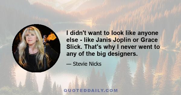 I didn't want to look like anyone else - like Janis Joplin or Grace Slick. That's why I never went to any of the big designers.