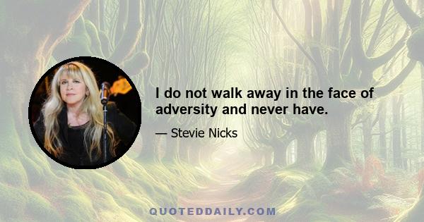 I do not walk away in the face of adversity and never have.