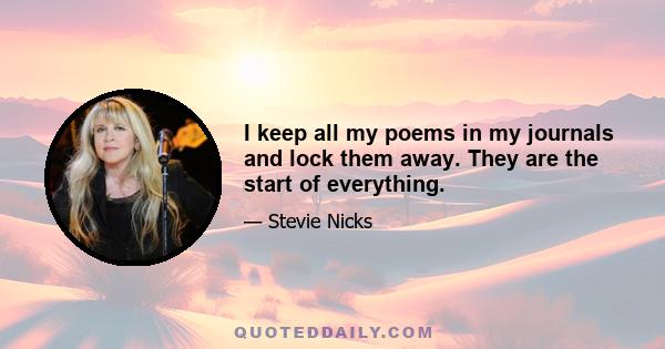 I keep all my poems in my journals and lock them away. They are the start of everything.