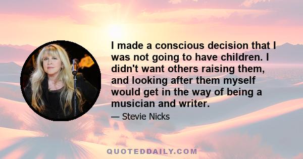 I made a conscious decision that I was not going to have children. I didn't want others raising them, and looking after them myself would get in the way of being a musician and writer.