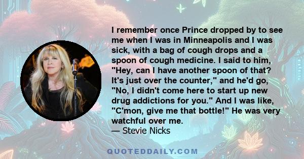 I remember once Prince dropped by to see me when I was in Minneapolis and I was sick, with a bag of cough drops and a spoon of cough medicine. I said to him, Hey, can I have another spoon of that? It's just over the