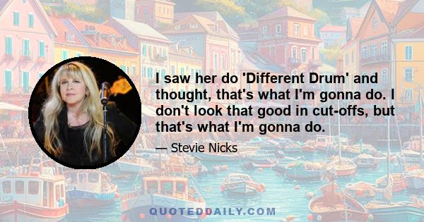 I saw her do 'Different Drum' and thought, that's what I'm gonna do. I don't look that good in cut-offs, but that's what I'm gonna do.