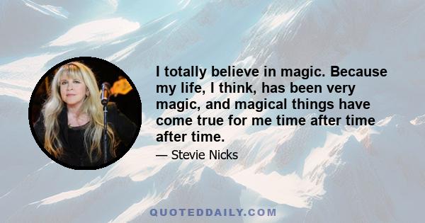 I totally believe in magic. Because my life, I think, has been very magic, and magical things have come true for me time after time after time.