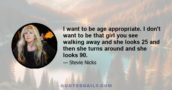 I want to be age appropriate. I don't want to be that girl you see walking away and she looks 25 and then she turns around and she looks 90.