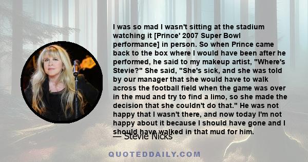 I was so mad I wasn't sitting at the stadium watching it [Prince' 2007 Super Bowl performance] in person. So when Prince came back to the box where I would have been after he performed, he said to my makeup artist,