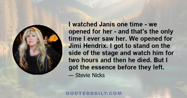 I watched Janis one time - we opened for her - and that's the only time I ever saw her. We opened for Jimi Hendrix. I got to stand on the side of the stage and watch him for two hours and then he died. But I got the