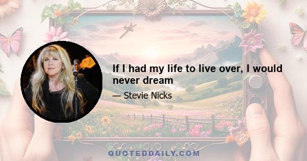 If I had my life to live over, I would never dream