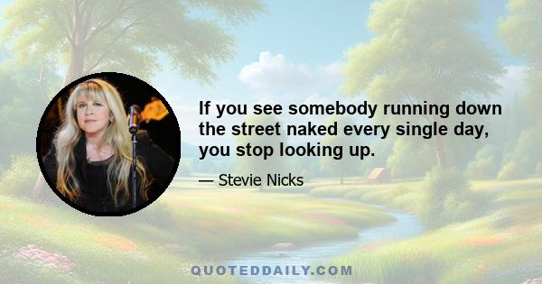 If you see somebody running down the street naked every single day, you stop looking up.