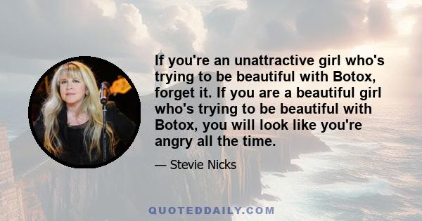 If you're an unattractive girl who's trying to be beautiful with Botox, forget it. If you are a beautiful girl who's trying to be beautiful with Botox, you will look like you're angry all the time.