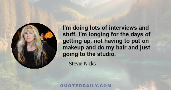 I'm doing lots of interviews and stuff. I'm longing for the days of getting up, not having to put on makeup and do my hair and just going to the studio.