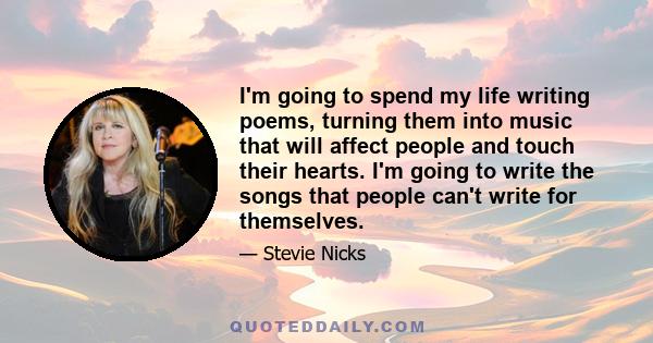 I'm going to spend my life writing poems, turning them into music that will affect people and touch their hearts. I'm going to write the songs that people can't write for themselves.