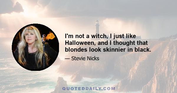 I'm not a witch, I just like Halloween, and I thought that blondes look skinnier in black.