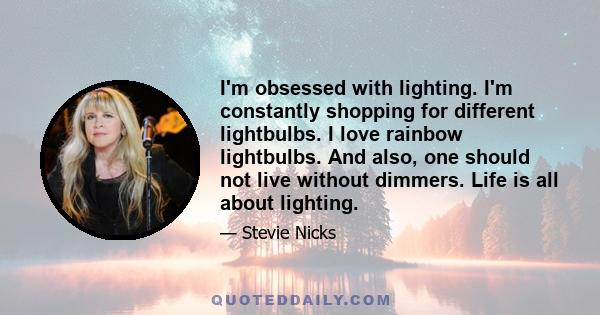 I'm obsessed with lighting. I'm constantly shopping for different lightbulbs. I love rainbow lightbulbs. And also, one should not live without dimmers. Life is all about lighting.