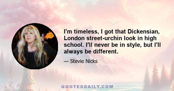 I'm timeless, I got that Dickensian, London street-urchin look in high school. I'll never be in style, but I'll always be different.